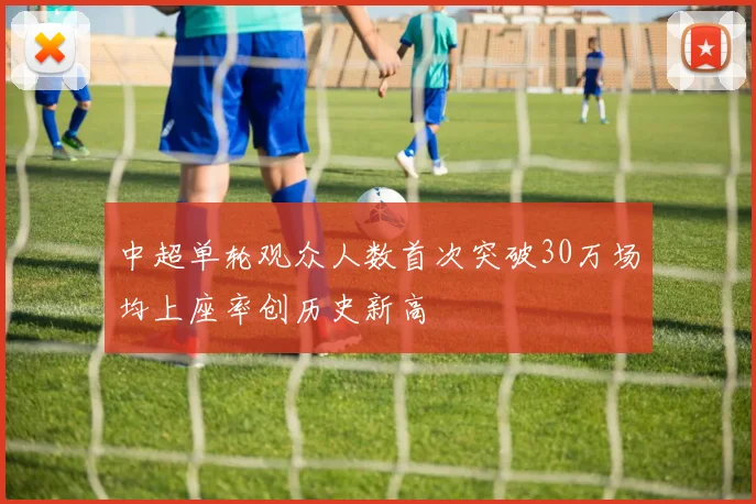中超单轮观众人数首次突破30万场均上座率创历史新高