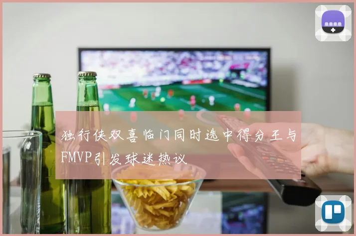 独行侠双喜临门同时选中得分王与FMVP引发球迷热议