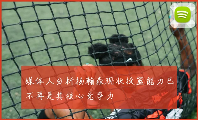 媒体人分析杨瀚森现状投篮能力已不再是其核心竞争力