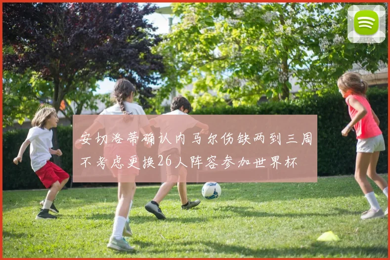 安切洛蒂确认内马尔伤缺两到三周不考虑更换26人阵容参加世界杯