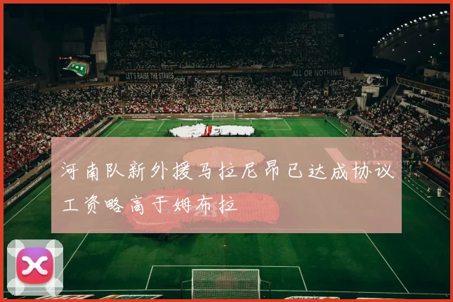 河南队新外援马拉尼昂已达成协议工资略高于姆布拉