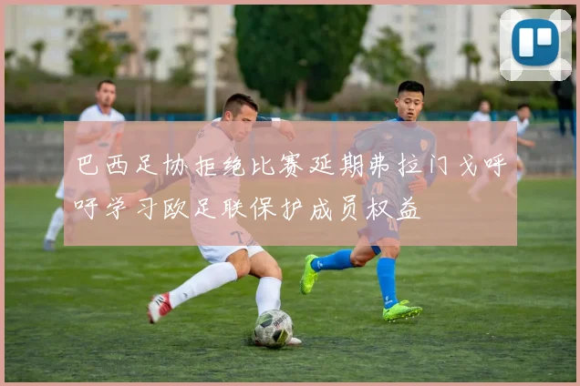 巴西足协拒绝比赛延期弗拉门戈呼吁学习欧足联保护成员权益