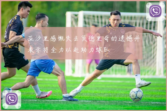 亚沙里感慨失去莫德里奇的遗憾并表示将全力以赴助力球队