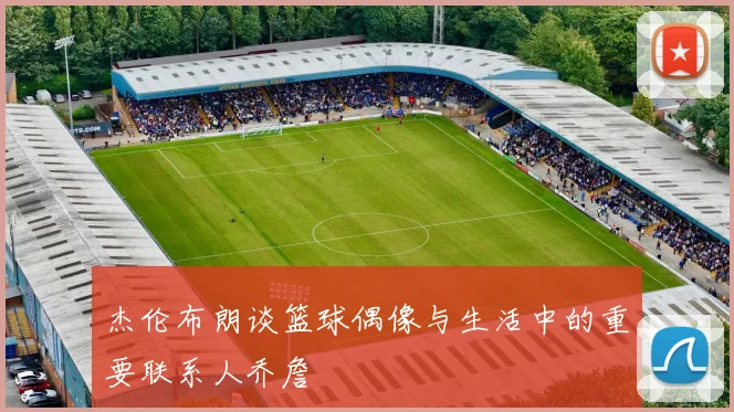杰伦布朗谈篮球偶像与生活中的重要联系人乔詹