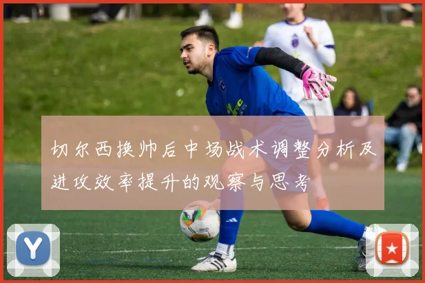 切尔西换帅后中场战术调整分析及进攻效率提升的观察与思考