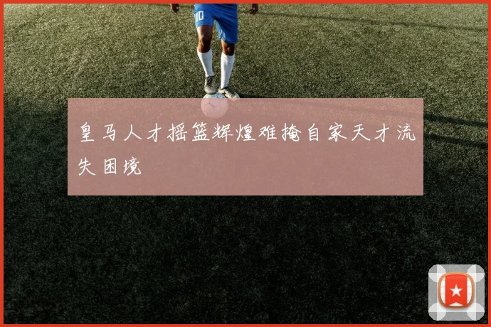 皇马人才摇篮辉煌难掩自家天才流失困境