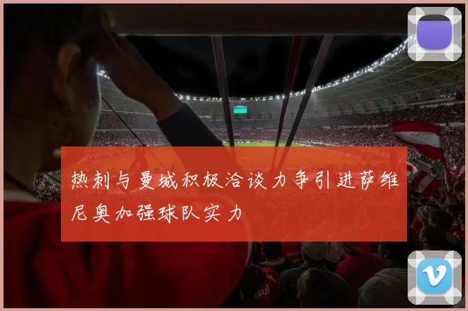 热刺与曼城积极洽谈力争引进萨维尼奥加强球队实力