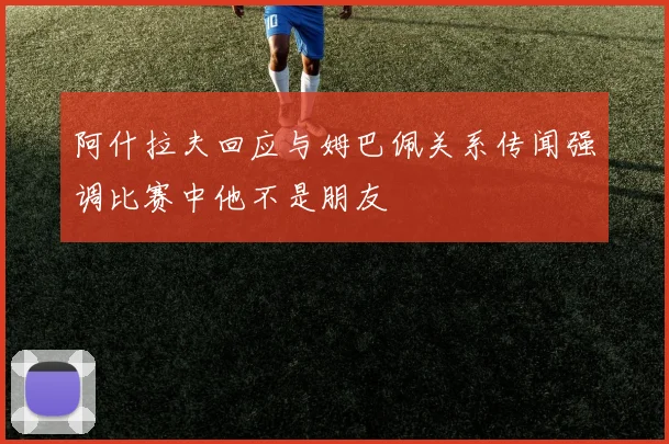 阿什拉夫回应与姆巴佩关系传闻强调比赛中他不是朋友