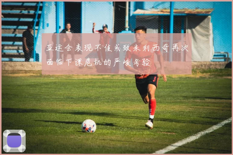 亚运会表现不佳或致米利西奇再次面临下课危机的严峻考验