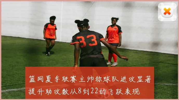 篮网夏季联赛主帅称球队进攻显著提升助攻数从8到22的飞跃表现
