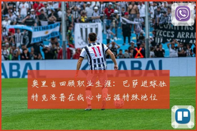 奥里吉回顾职业生涯：巴萨进球独特克洛普在我心中占据特殊地位