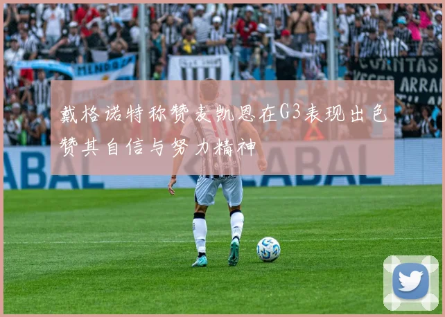 戴格诺特称赞麦凯恩在G3表现出色赞其自信与努力精神