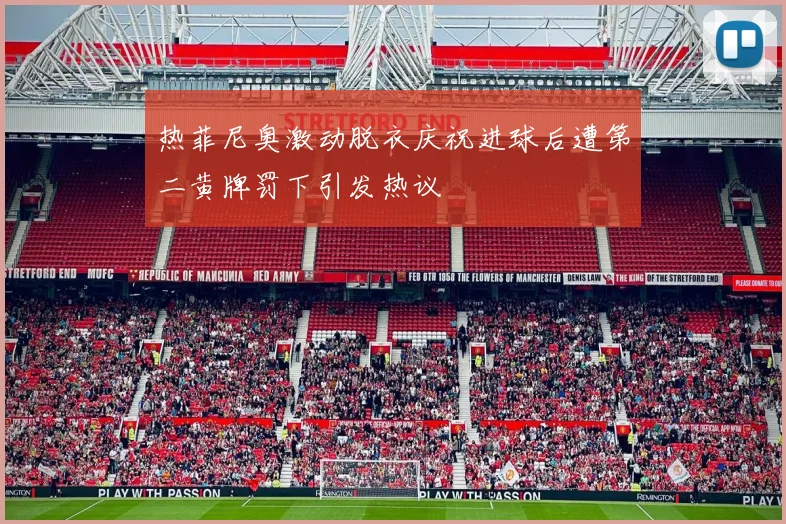 热菲尼奥激动脱衣庆祝进球后遭第二黄牌罚下引发热议