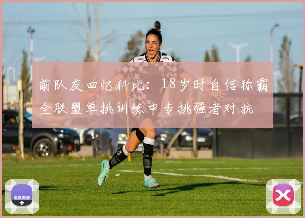 前队友回忆科比：18岁时自信称霸全联盟单挑训练中专挑强者对抗