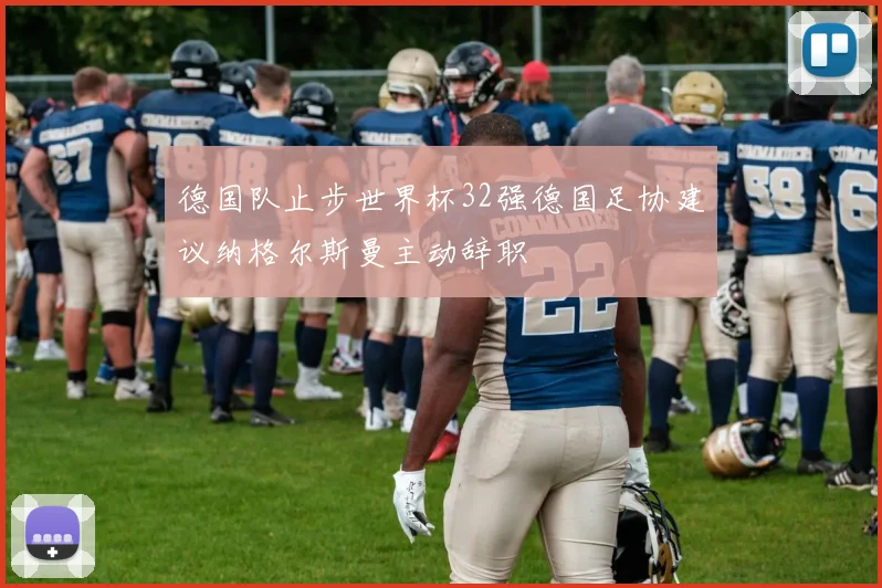 德国队止步世界杯32强德国足协建议纳格尔斯曼主动辞职
