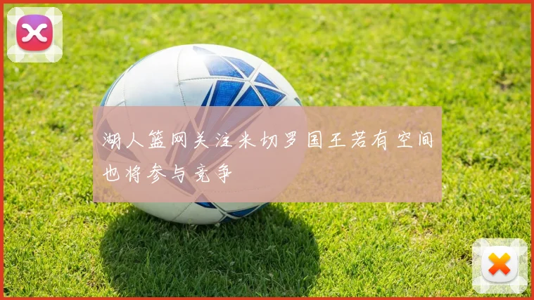 湖人篮网关注米切罗国王若有空间也将参与竞争