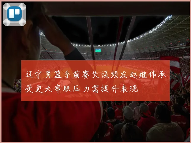 辽宁男篮季前赛失误频发赵继伟承受更大串联压力需提升表现