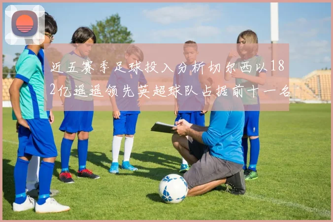 近五赛季足球投入分析切尔西以182亿遥遥领先英超球队占据前十一名