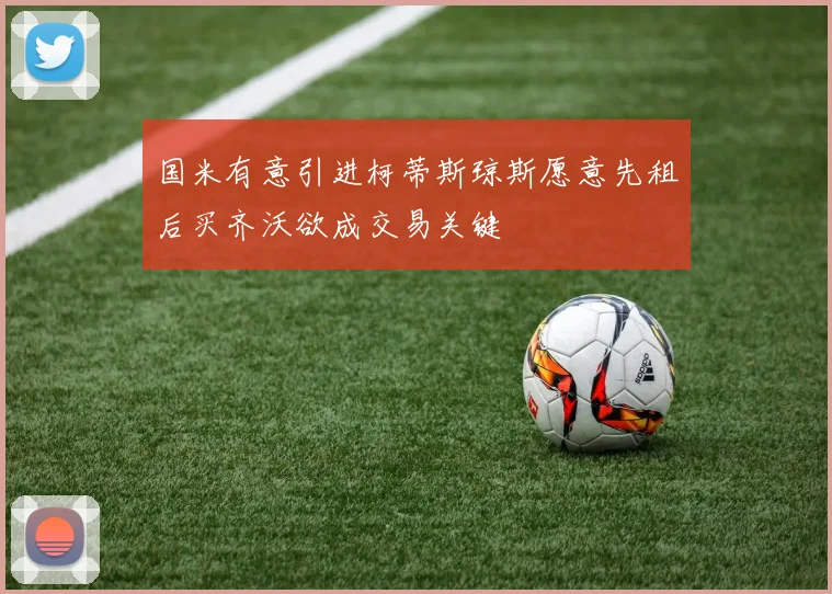 国米有意引进柯蒂斯琼斯愿意先租后买齐沃欲成交易关键