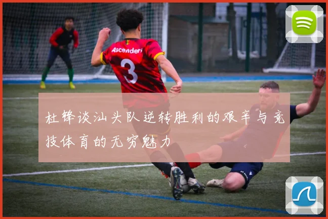 杜锋谈汕头队逆转胜利的艰辛与竞技体育的无穷魅力