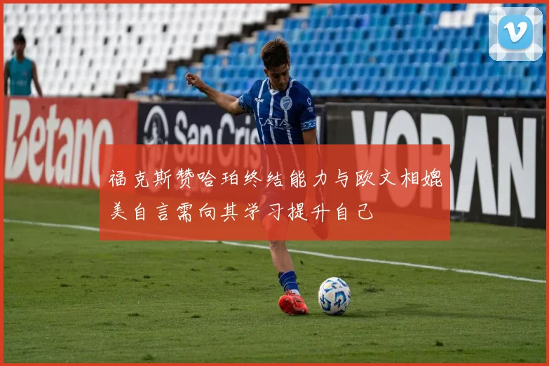福克斯赞哈珀终结能力与欧文相媲美自言需向其学习提升自己