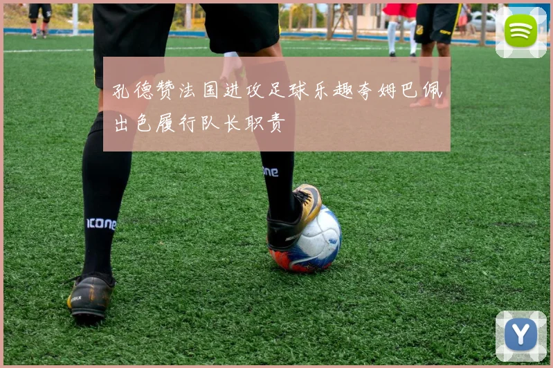 孔德赞法国进攻足球乐趣夸姆巴佩出色履行队长职责