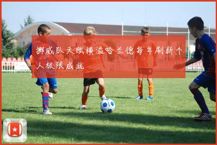 挪威队天赋横溢哈兰德每年刷新个人极限成就