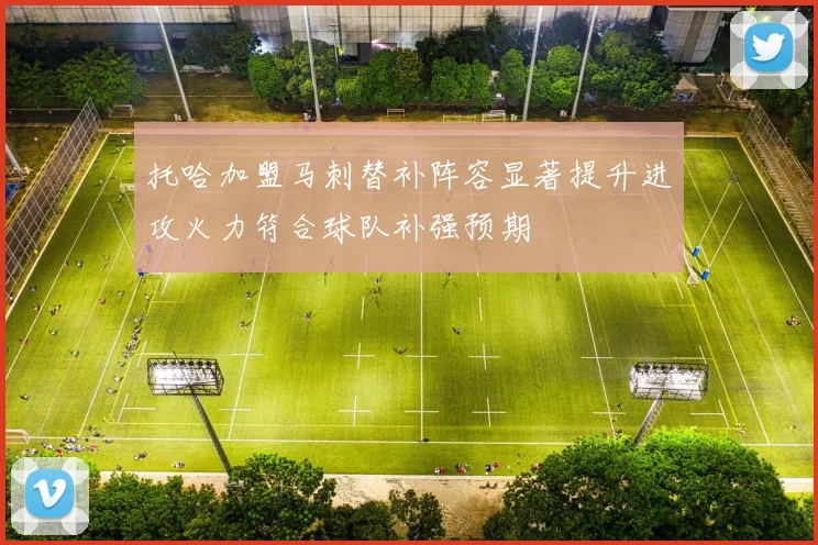 托哈加盟马刺替补阵容显著提升进攻火力符合球队补强预期
