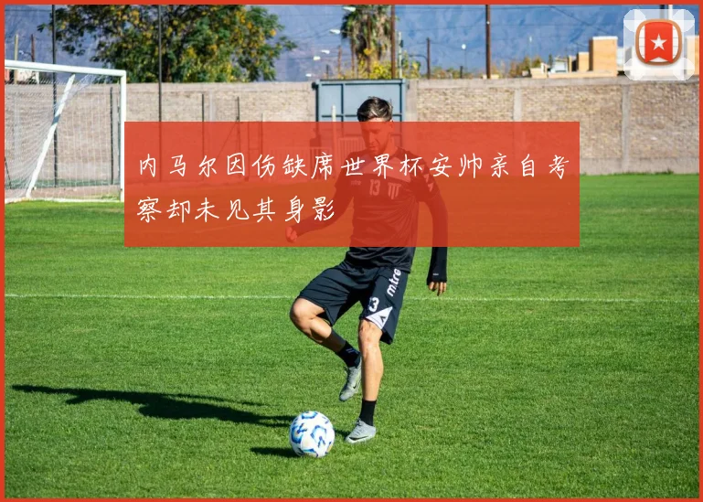内马尔因伤缺席世界杯安帅亲自考察却未见其身影