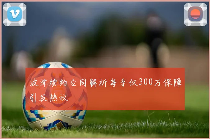 波津续约合同解析每季仅300万保障引发热议