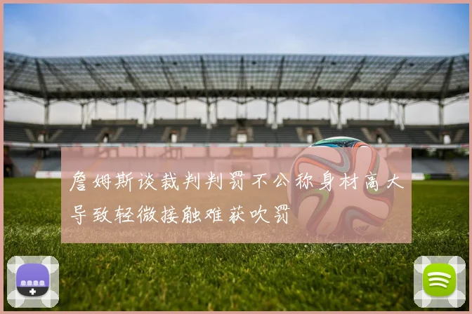 詹姆斯谈裁判判罚不公称身材高大导致轻微接触难获吹罚