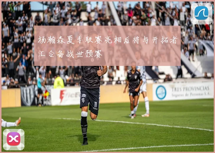 杨瀚森夏季联赛亮相后将与开拓者汇合备战世预赛