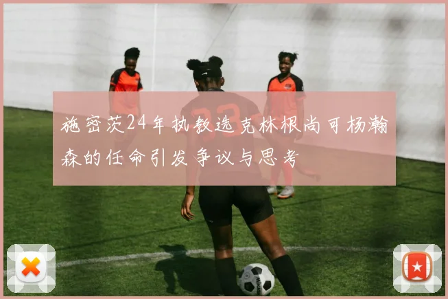 施密茨24年执教选克林根尚可杨瀚森的任命引发争议与思考